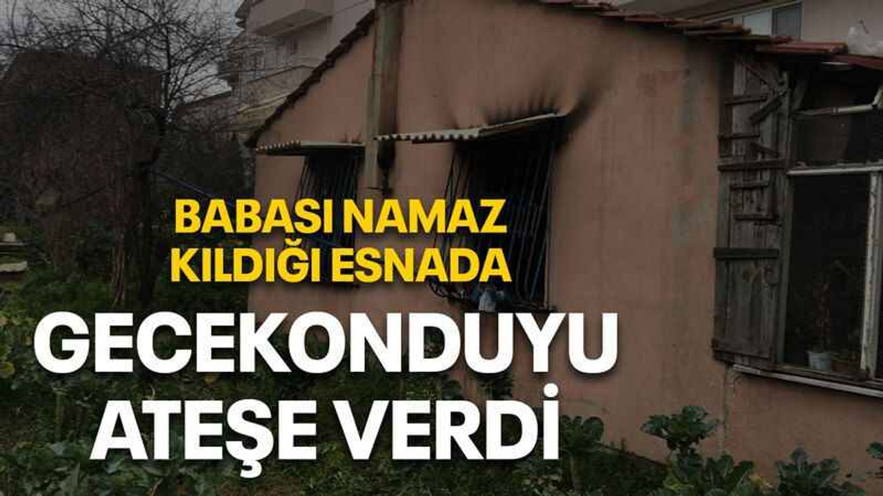 Babası namaz kıldığı esnada gecekonduyu ateşe verdi